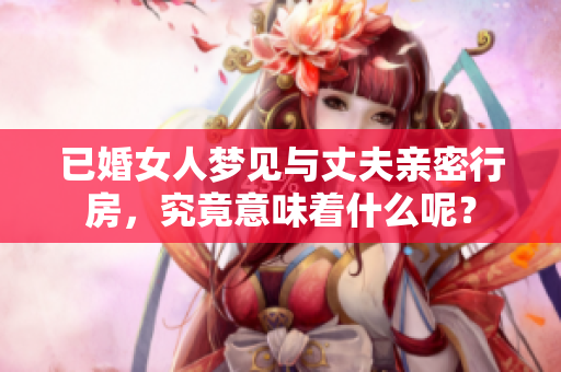 已婚女人梦见与丈夫亲密行房，究竟意味着什么呢？