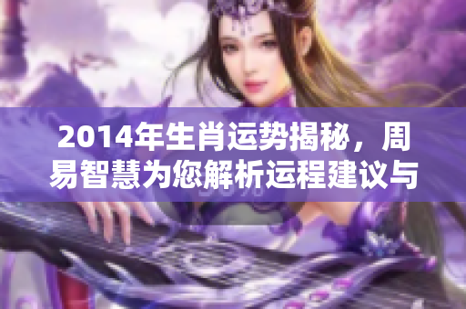 2014年生肖运势揭秘，周易智慧为您解析运程建议与指导