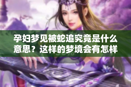 孕妇梦见被蛇追究竟是什么意思？这样的梦境会有怎样的含义呢