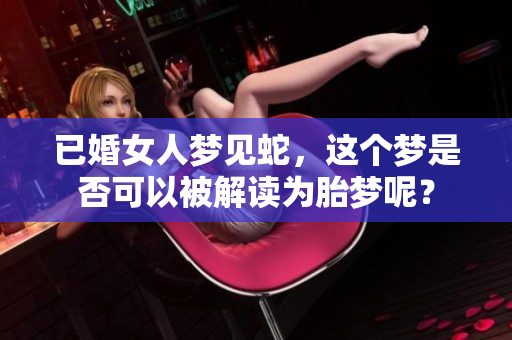 已婚女人梦见蛇，这个梦是否可以被解读为胎梦呢？