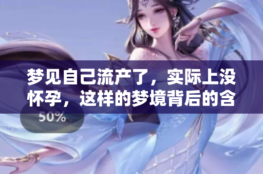 梦见自己流产了，实际上没怀孕，这样的梦境背后的含义是什么呢