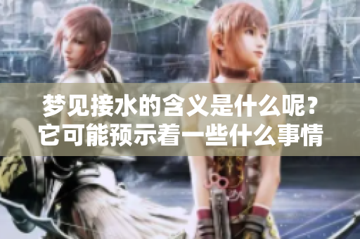 梦见接水的含义是什么呢？它可能预示着一些什么事情的发生呢？