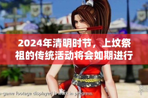 2024年清明时节，上坟祭祖的传统活动将会如期进行