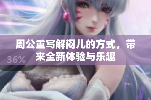 周公重写解闷儿的方式，带来全新体验与乐趣
