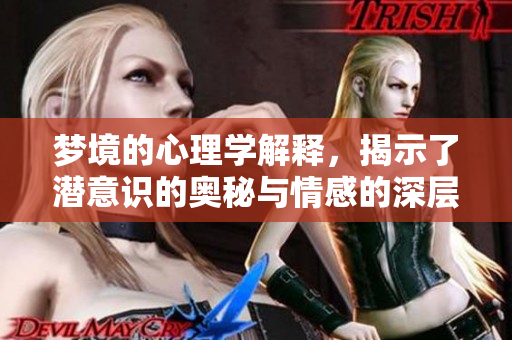 梦境的心理学解释，揭示了潜意识的奥秘与情感的深层联系
