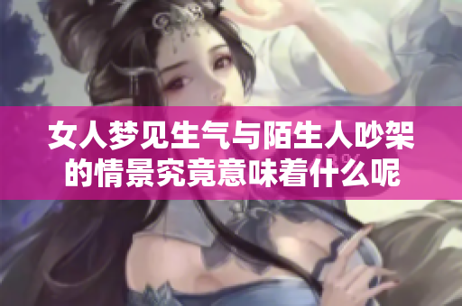 女人梦见生气与陌生人吵架的情景究竟意味着什么呢