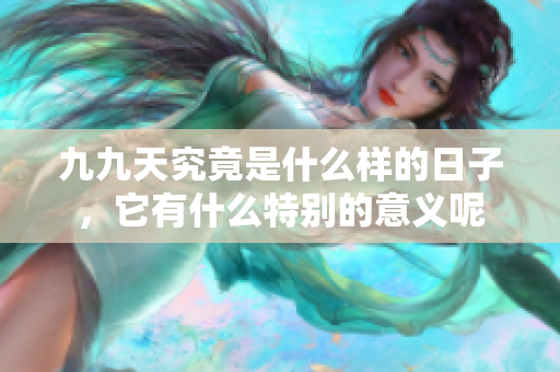 九九天究竟是什么样的日子，它有什么特别的意义呢