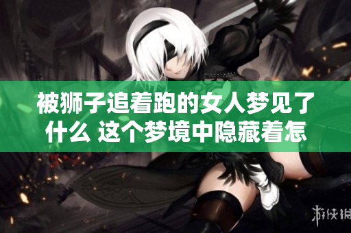 被狮子追着跑的女人梦见了什么 这个梦境中隐藏着怎样的意义呢