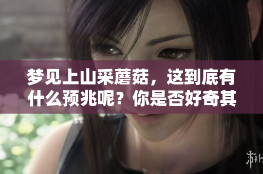 梦见上山采蘑菇，这到底有什么预兆呢？你是否好奇其中的意义与解释？