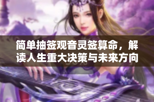 简单抽签观音灵签算命，解读人生重大决策与未来方向