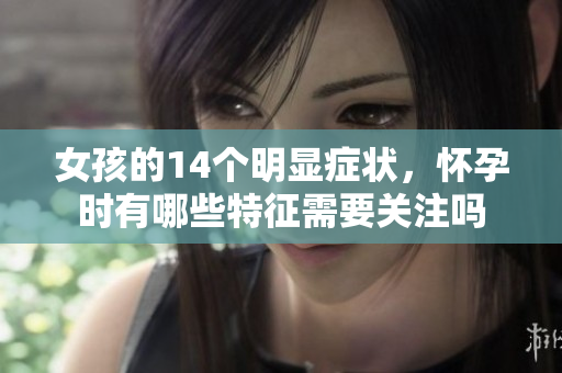 女孩的14个明显症状，怀孕时有哪些特征需要关注吗