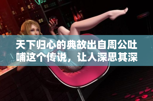 天下归心的典故出自周公吐哺这个传说，让人深思其深意