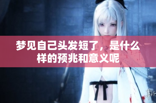 梦见自己头发短了，是什么样的预兆和意义呢