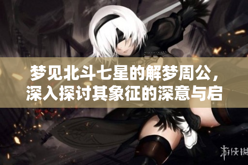 梦见北斗七星的解梦周公，深入探讨其象征的深意与启示