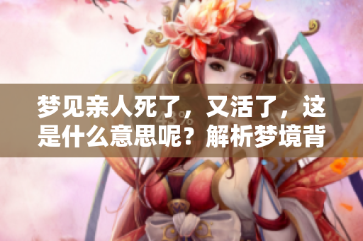 梦见亲人死了，又活了，这是什么意思呢？解析梦境背后的深层含义。