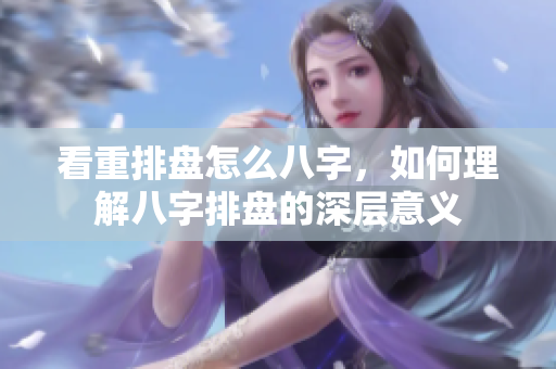 看重排盘怎么八字，如何理解八字排盘的深层意义