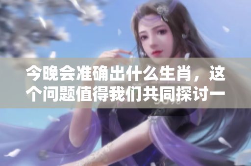今晚会准确出什么生肖，这个问题值得我们共同探讨一下。