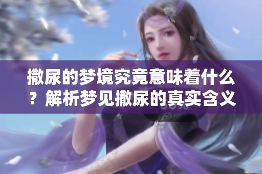 撒尿的梦境究竟意味着什么？解析梦见撒尿的真实含义。
