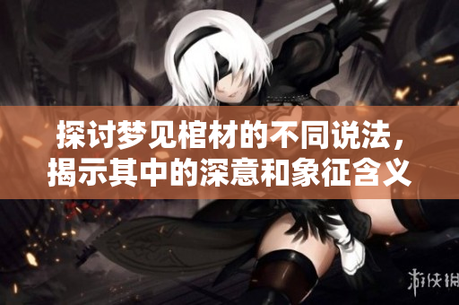 探讨梦见棺材的不同说法，揭示其中的深意和象征含义