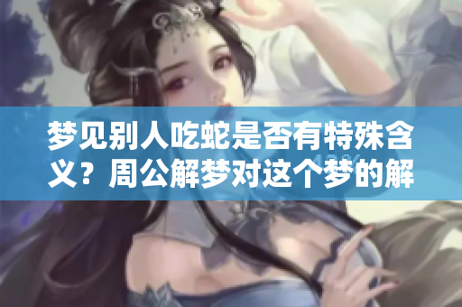 梦见别人吃蛇是否有特殊含义？周公解梦对这个梦的解析是什么呢？