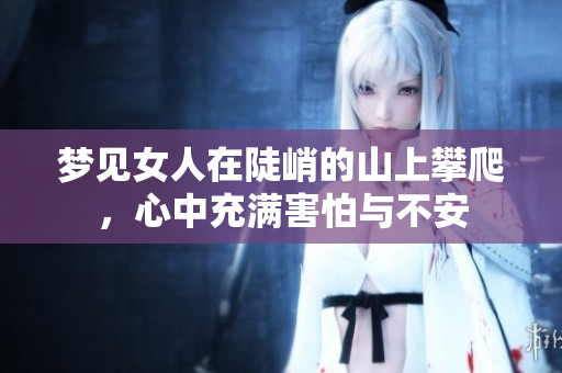 梦见女人在陡峭的山上攀爬，心中充满害怕与不安
