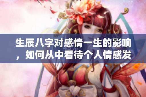 生辰八字对感情一生的影响，如何从中看待个人情感发展