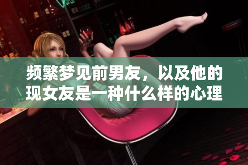 频繁梦见前男友，以及他的现女友是一种什么样的心理状态呢