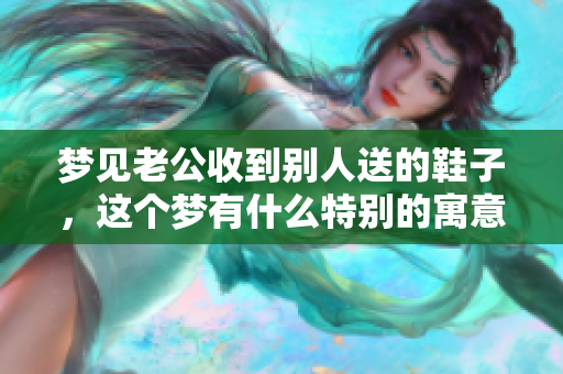 梦见老公收到别人送的鞋子，这个梦有什么特别的寓意呢