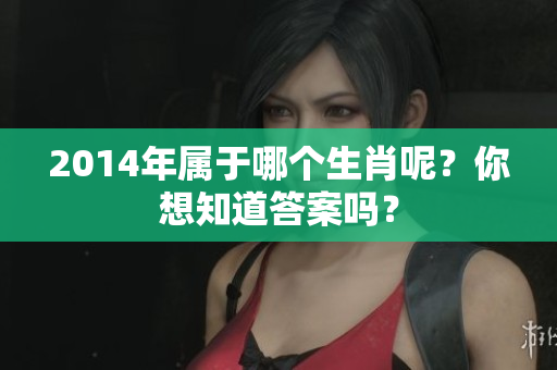 2014年属于哪个生肖呢？你想知道答案吗？