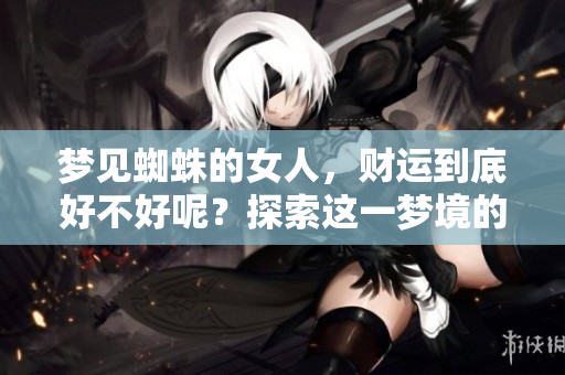 梦见蜘蛛的女人，财运到底好不好呢？探索这一梦境的深层含义。