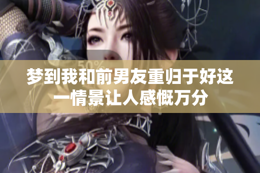 梦到我和前男友重归于好这一情景让人感慨万分
