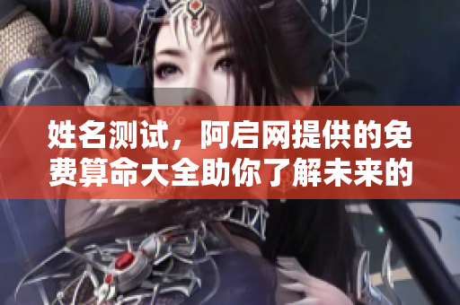 姓名测试，阿启网提供的免费算命大全助你了解未来的奥秘
