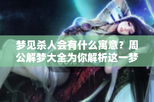 梦见杀人会有什么寓意？周公解梦大全为你解析这一梦境的深层含义。