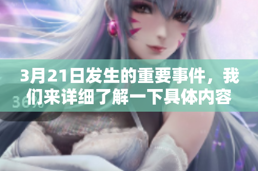3月21日发生的重要事件，我们来详细了解一下具体内容和影响。