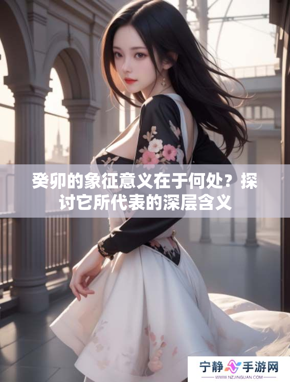 癸卯的象征意义在于何处？探讨它所代表的深层含义