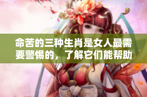 命苦的三种生肖是女人最需要警惕的，了解它们能帮助你避开麻烦