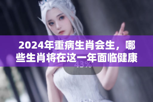 2024年重病生肖会生，哪些生肖将在这一年面临健康危机呢