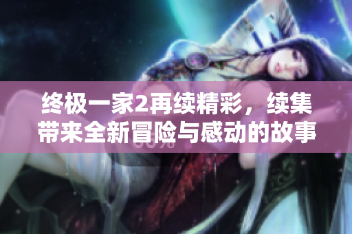 终极一家2再续精彩，续集带来全新冒险与感动的故事