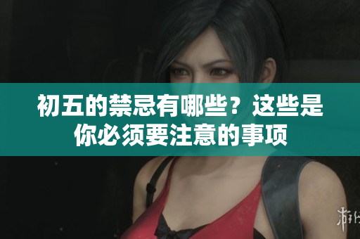 初五的禁忌有哪些？这些是你必须要注意的事项
