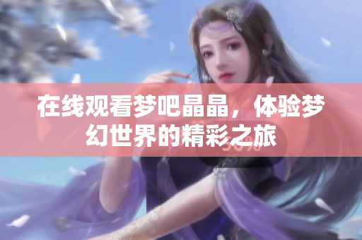 在线观看梦吧晶晶，体验梦幻世界的精彩之旅
