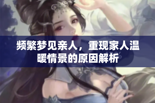 频繁梦见亲人，重现家人温暖情景的原因解析