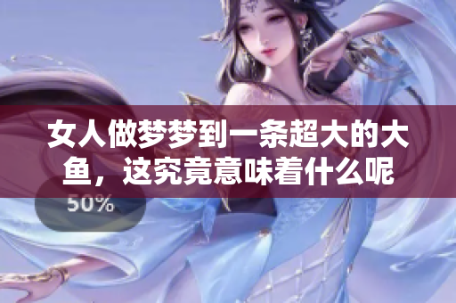 女人做梦梦到一条超大的大鱼，这究竟意味着什么呢