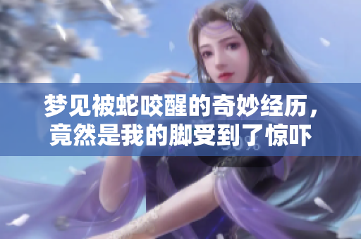 梦见被蛇咬醒的奇妙经历，竟然是我的脚受到了惊吓