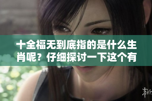 十全福无到底指的是什么生肖呢？仔细探讨一下这个有趣的说法。