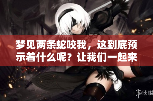 梦见两条蛇咬我，这到底预示着什么呢？让我们一起来探讨一下。