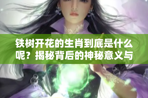铁树开花的生肖到底是什么呢？揭秘背后的神秘意义与传说。