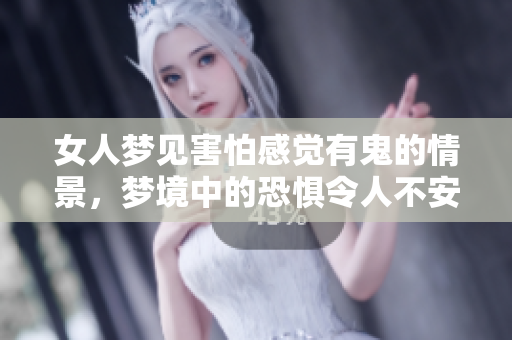 女人梦见害怕感觉有鬼的情景，梦境中的恐惧令人不安