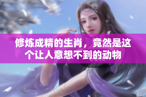 修炼成精的生肖，竟然是这个让人意想不到的动物