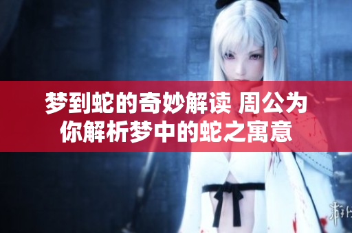 梦到蛇的奇妙解读 周公为你解析梦中的蛇之寓意