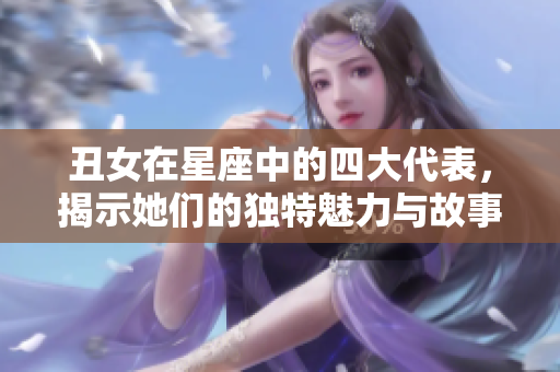丑女在星座中的四大代表，揭示她们的独特魅力与故事